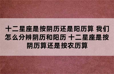 十二星座是按阴历还是阳历算 我们怎么分辨阴历和阳历 十二星座是按阴历算还是按农历算